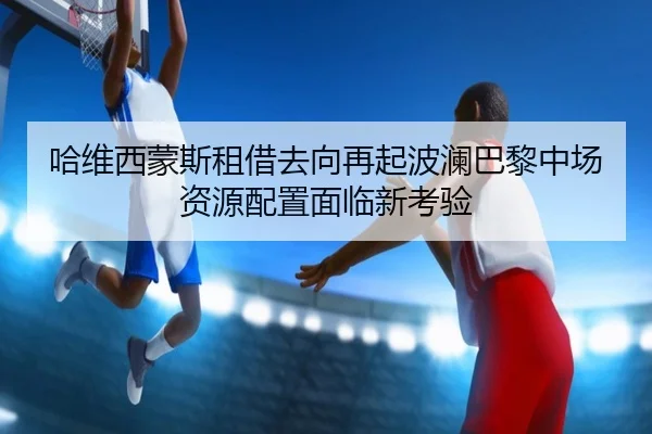 哈维西蒙斯租借去向再起波澜巴黎中场资源配置面临新考验
