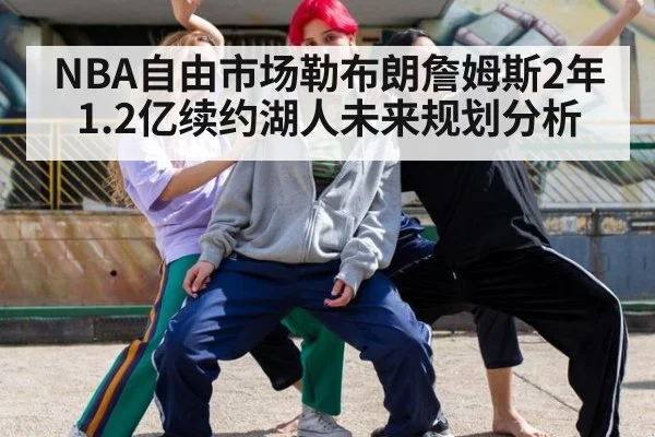 NBA自由市场勒布朗詹姆斯2年1.2亿续约湖人未来规划分析