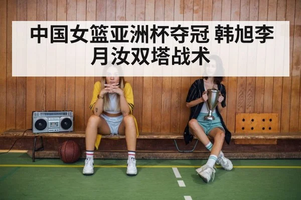 中国女篮亚洲杯夺冠 韩旭李月汝双塔战术