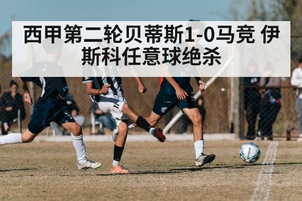 西甲第二轮贝蒂斯1-0马竞 伊斯科任意球绝杀