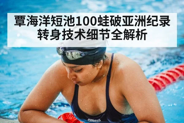 覃海洋短池100蛙破亚洲纪录 转身技术细节全解析