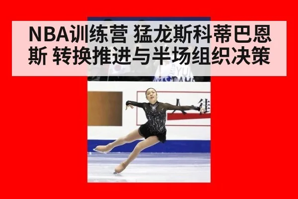 NBA训练营 猛龙斯科蒂巴恩斯 转换推进与半场组织决策