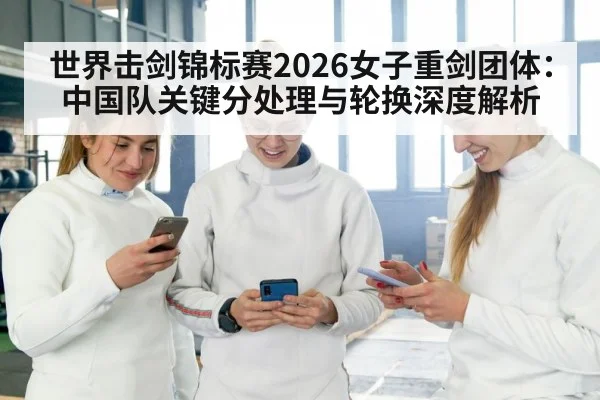 世界击剑锦标赛2026女子重剑团体：中国队关键分处理与轮换深度解析
