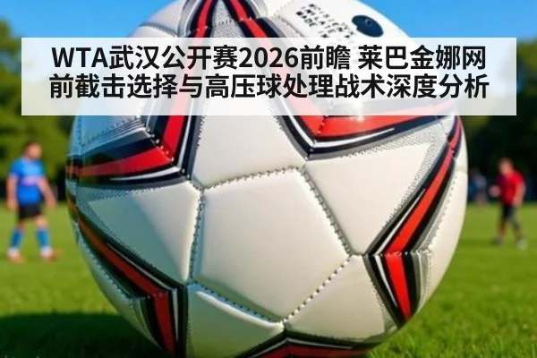 WTA武汉公开赛2026前瞻 莱巴金娜网前截击选择与高压球处理战术深度分析