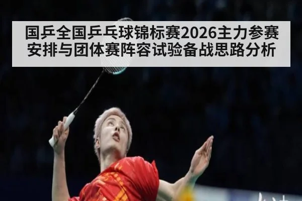 国乒全国乒乓球锦标赛2026主力参赛安排与团体赛阵容试验备战思路分析