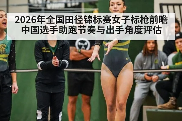 2026年全国田径锦标赛女子标枪前瞻 中国选手助跑节奏与出手角度评估