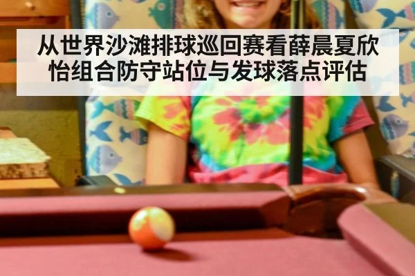 从世界沙滩排球巡回赛看薛晨夏欣怡组合防守站位与发球落点评估